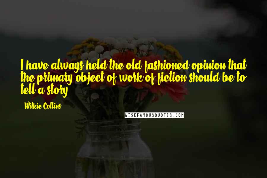 Wilkie Collins Quotes: I have always held the old-fashioned opinion that the primary object of work of fiction should be to tell a story.