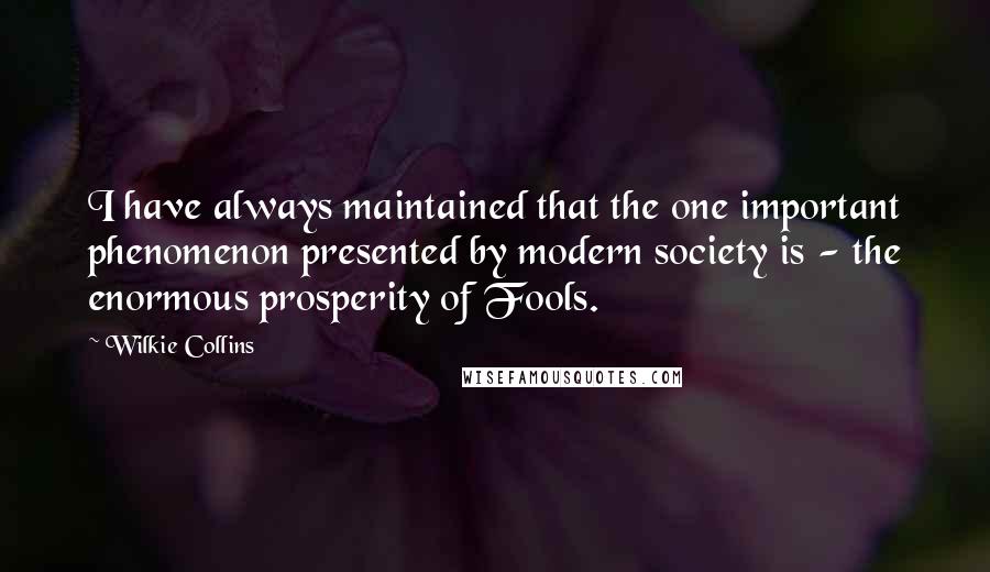 Wilkie Collins Quotes: I have always maintained that the one important phenomenon presented by modern society is - the enormous prosperity of Fools.