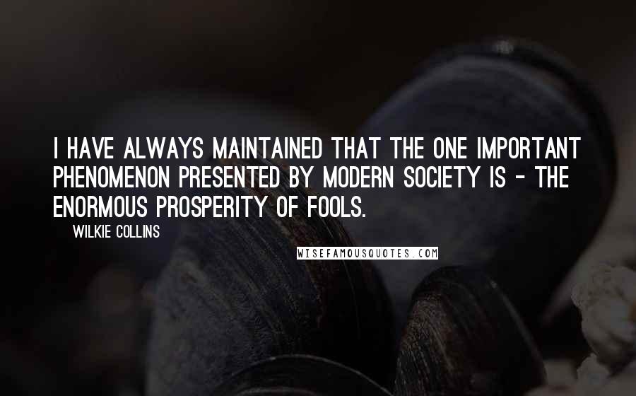 Wilkie Collins Quotes: I have always maintained that the one important phenomenon presented by modern society is - the enormous prosperity of Fools.