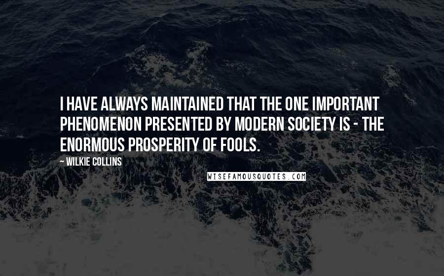 Wilkie Collins Quotes: I have always maintained that the one important phenomenon presented by modern society is - the enormous prosperity of Fools.