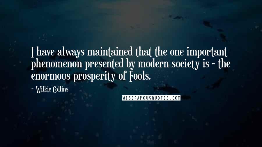 Wilkie Collins Quotes: I have always maintained that the one important phenomenon presented by modern society is - the enormous prosperity of Fools.