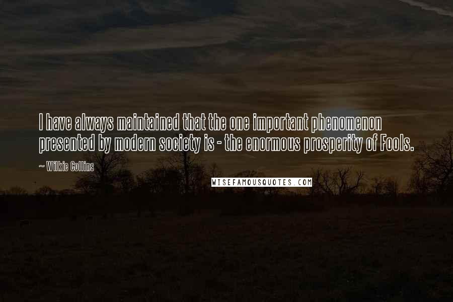 Wilkie Collins Quotes: I have always maintained that the one important phenomenon presented by modern society is - the enormous prosperity of Fools.