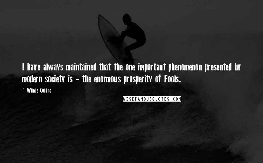 Wilkie Collins Quotes: I have always maintained that the one important phenomenon presented by modern society is - the enormous prosperity of Fools.