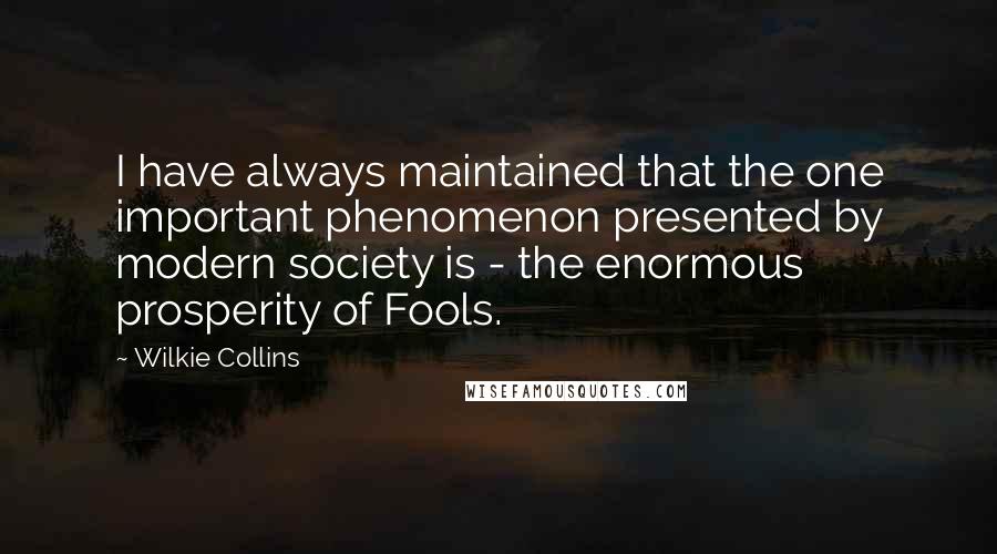 Wilkie Collins Quotes: I have always maintained that the one important phenomenon presented by modern society is - the enormous prosperity of Fools.