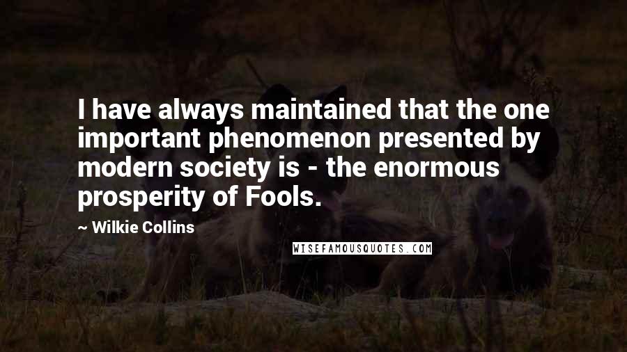 Wilkie Collins Quotes: I have always maintained that the one important phenomenon presented by modern society is - the enormous prosperity of Fools.