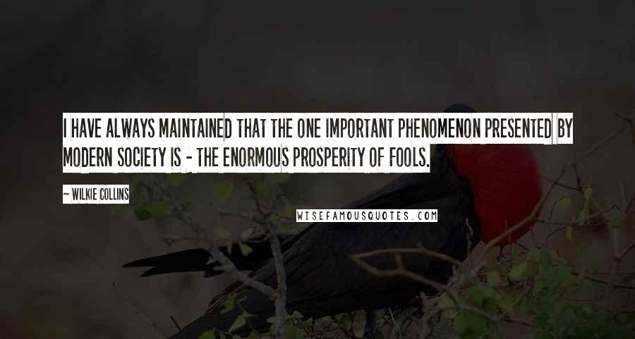 Wilkie Collins Quotes: I have always maintained that the one important phenomenon presented by modern society is - the enormous prosperity of Fools.