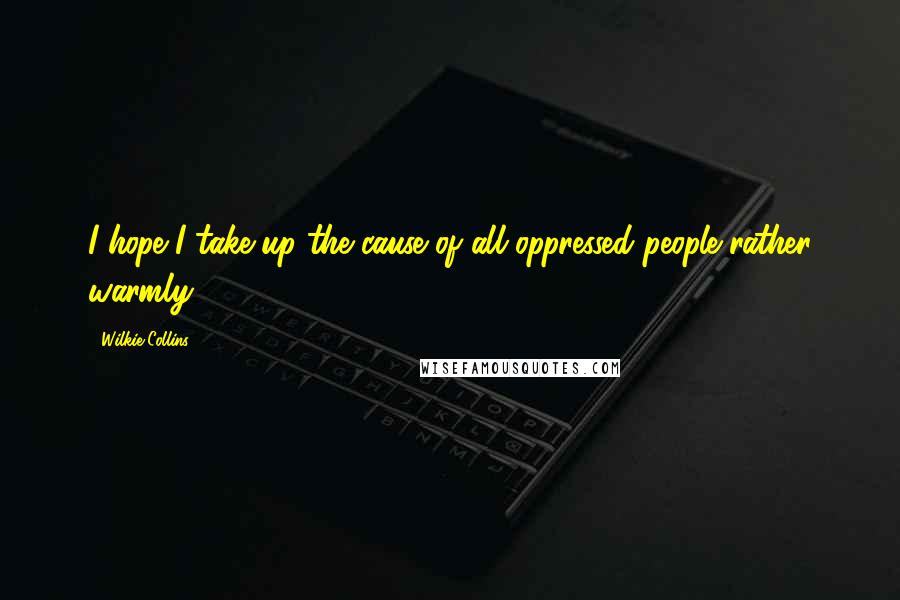 Wilkie Collins Quotes: I hope I take up the cause of all oppressed people rather warmly.