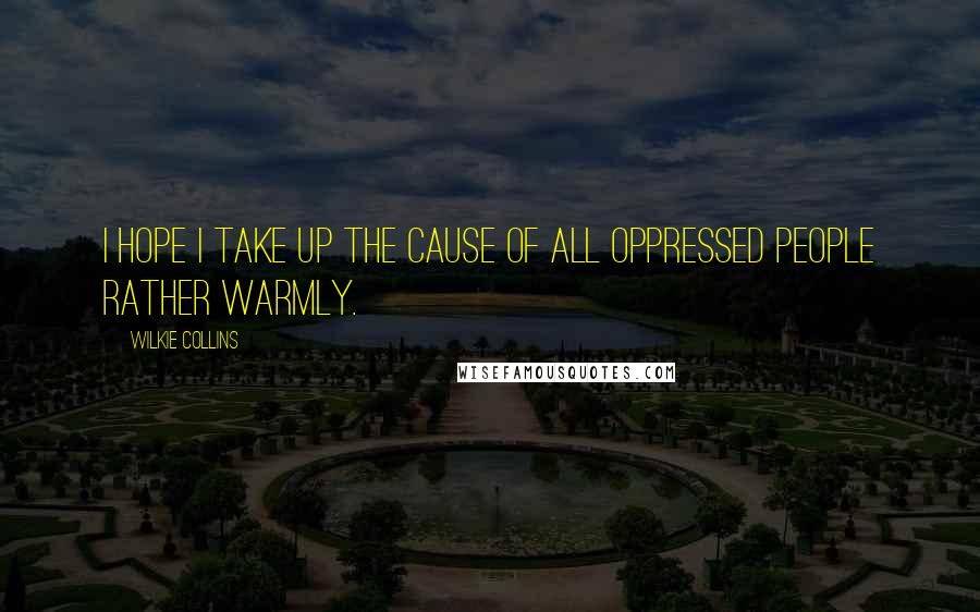 Wilkie Collins Quotes: I hope I take up the cause of all oppressed people rather warmly.