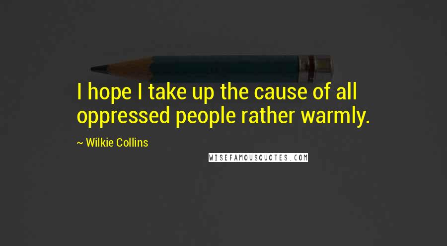 Wilkie Collins Quotes: I hope I take up the cause of all oppressed people rather warmly.