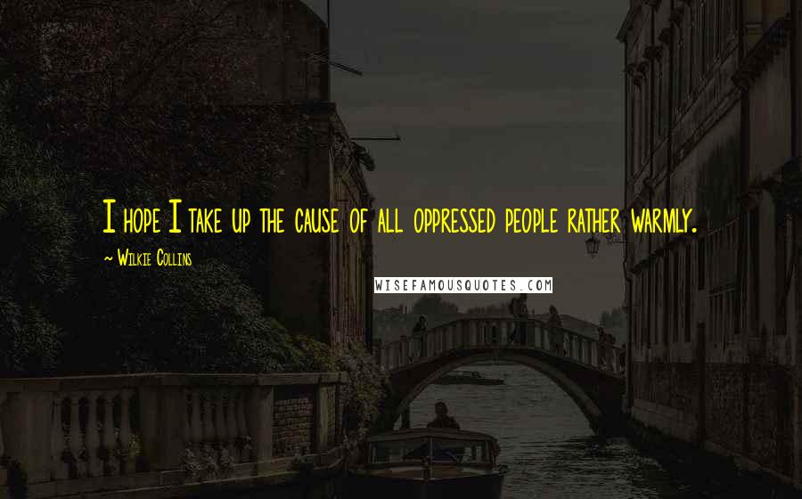 Wilkie Collins Quotes: I hope I take up the cause of all oppressed people rather warmly.