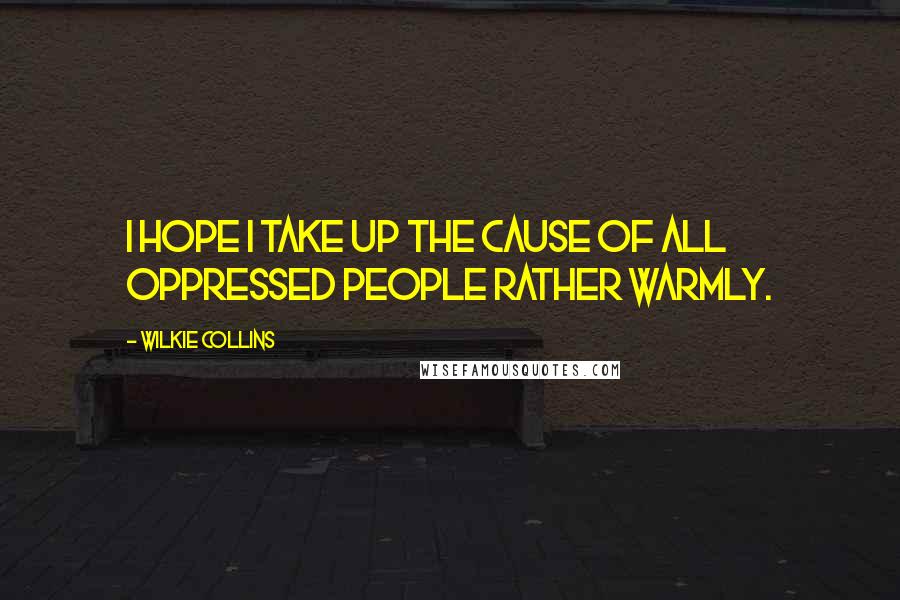 Wilkie Collins Quotes: I hope I take up the cause of all oppressed people rather warmly.