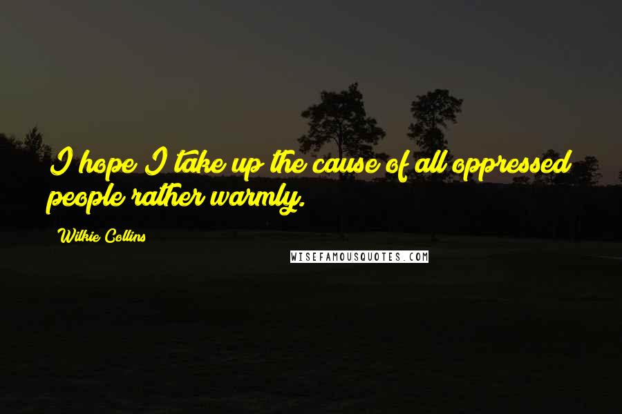 Wilkie Collins Quotes: I hope I take up the cause of all oppressed people rather warmly.