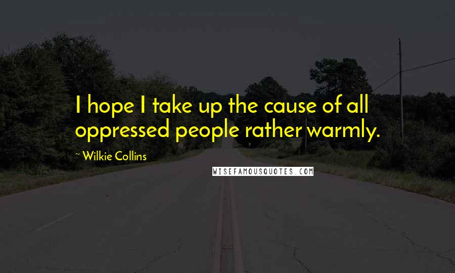 Wilkie Collins Quotes: I hope I take up the cause of all oppressed people rather warmly.