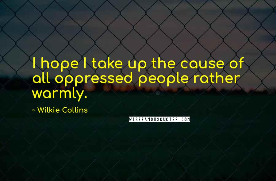 Wilkie Collins Quotes: I hope I take up the cause of all oppressed people rather warmly.