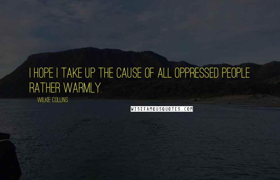 Wilkie Collins Quotes: I hope I take up the cause of all oppressed people rather warmly.