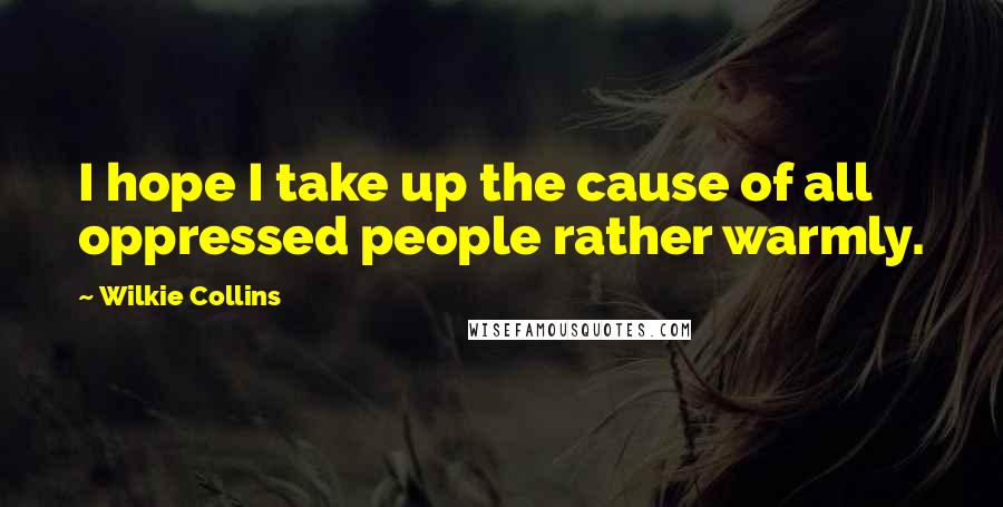 Wilkie Collins Quotes: I hope I take up the cause of all oppressed people rather warmly.