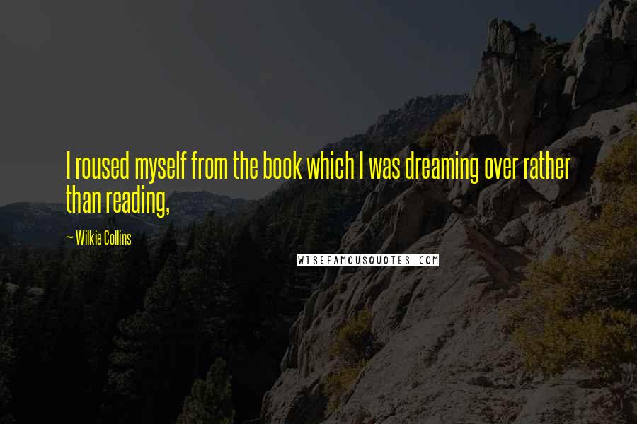 Wilkie Collins Quotes: I roused myself from the book which I was dreaming over rather than reading,