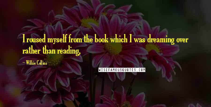 Wilkie Collins Quotes: I roused myself from the book which I was dreaming over rather than reading,