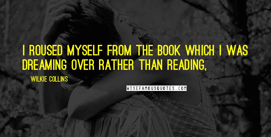 Wilkie Collins Quotes: I roused myself from the book which I was dreaming over rather than reading,