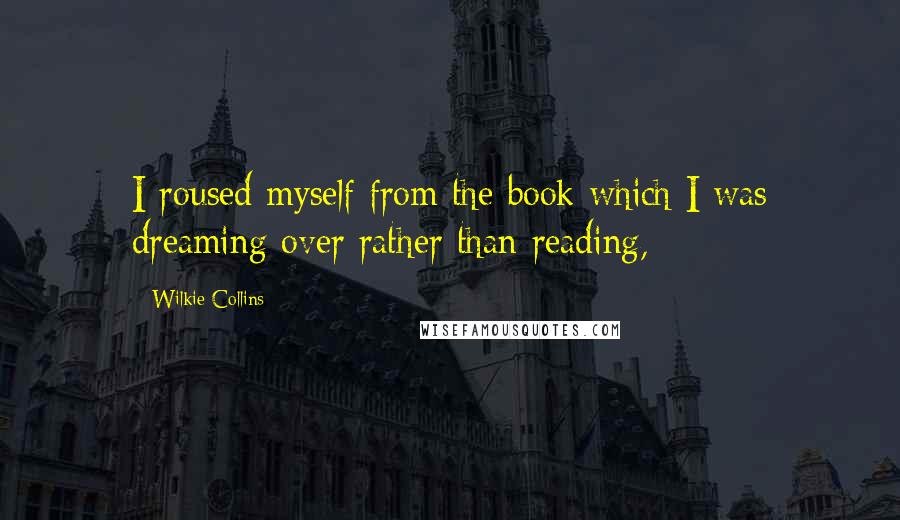 Wilkie Collins Quotes: I roused myself from the book which I was dreaming over rather than reading,