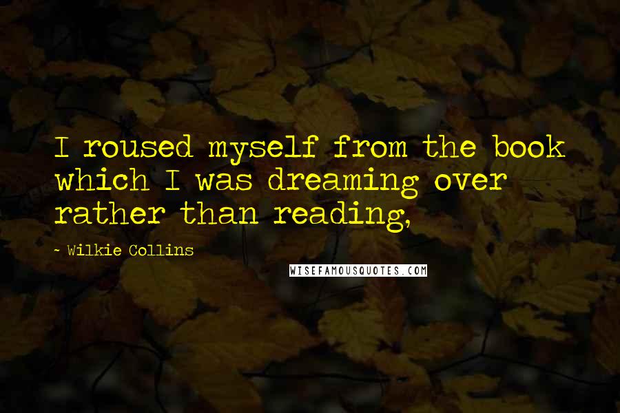 Wilkie Collins Quotes: I roused myself from the book which I was dreaming over rather than reading,