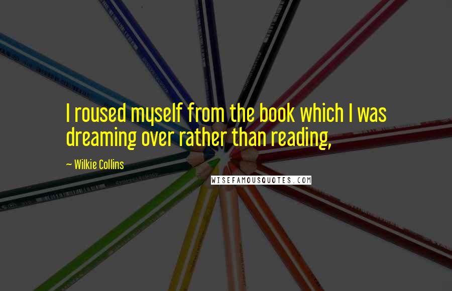 Wilkie Collins Quotes: I roused myself from the book which I was dreaming over rather than reading,