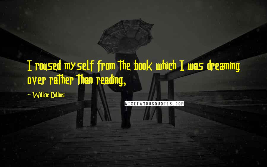 Wilkie Collins Quotes: I roused myself from the book which I was dreaming over rather than reading,