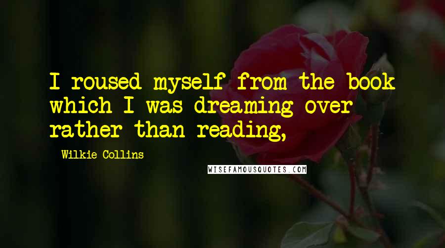 Wilkie Collins Quotes: I roused myself from the book which I was dreaming over rather than reading,