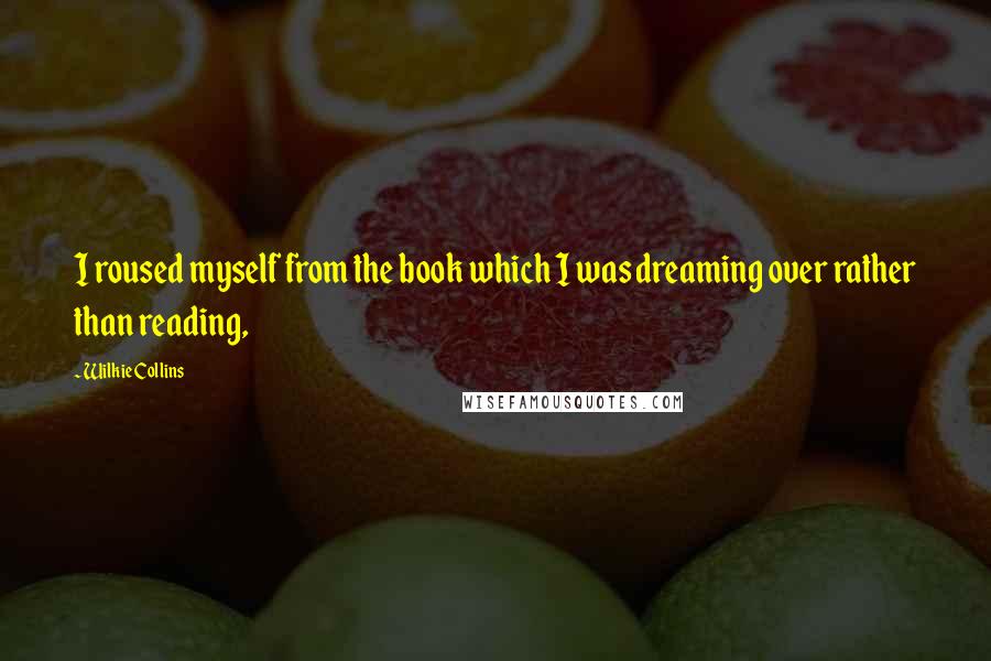 Wilkie Collins Quotes: I roused myself from the book which I was dreaming over rather than reading,