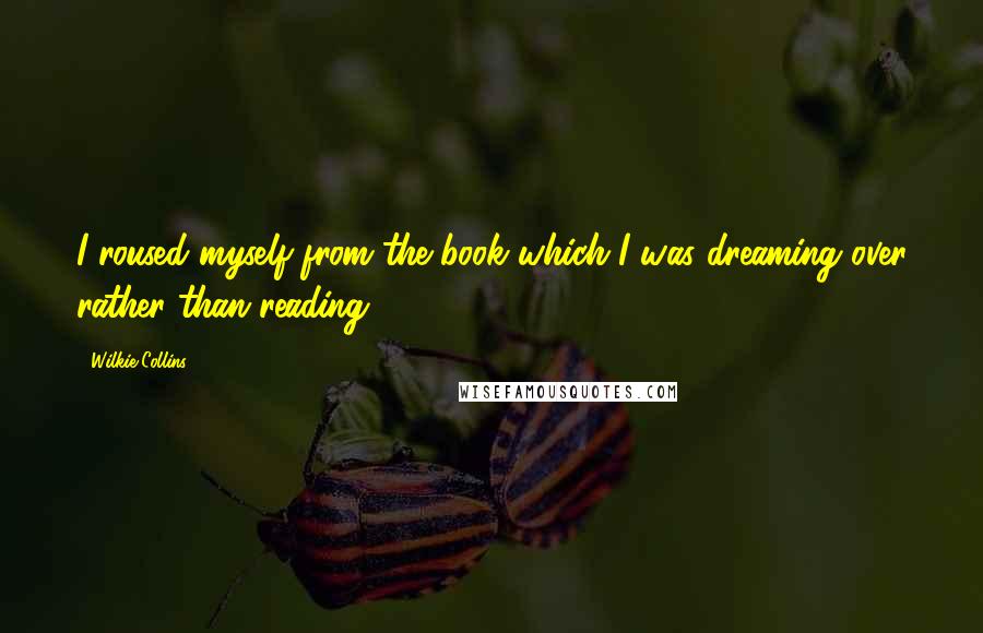 Wilkie Collins Quotes: I roused myself from the book which I was dreaming over rather than reading,