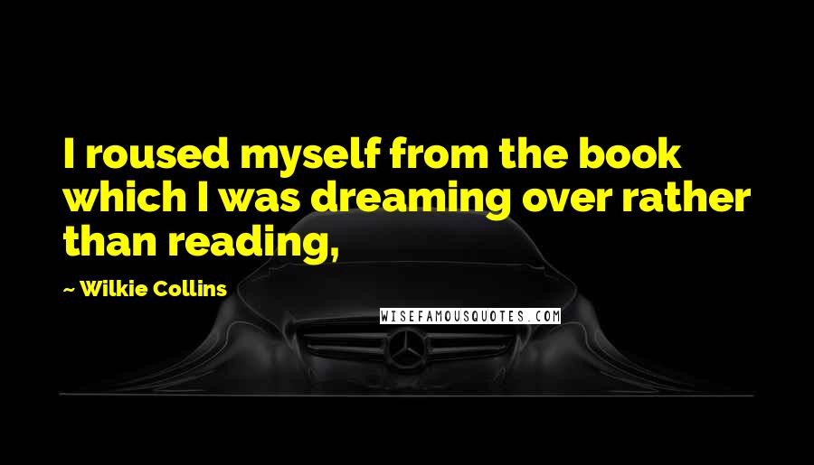 Wilkie Collins Quotes: I roused myself from the book which I was dreaming over rather than reading,