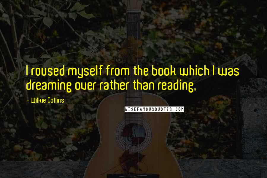 Wilkie Collins Quotes: I roused myself from the book which I was dreaming over rather than reading,