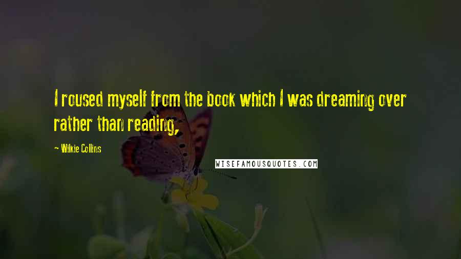 Wilkie Collins Quotes: I roused myself from the book which I was dreaming over rather than reading,