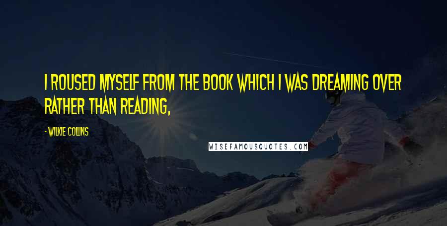 Wilkie Collins Quotes: I roused myself from the book which I was dreaming over rather than reading,