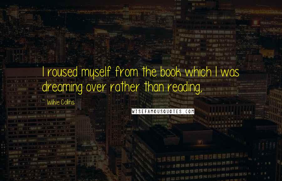 Wilkie Collins Quotes: I roused myself from the book which I was dreaming over rather than reading,