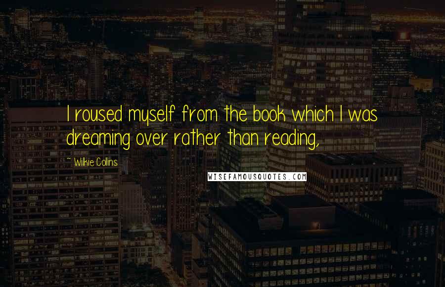 Wilkie Collins Quotes: I roused myself from the book which I was dreaming over rather than reading,
