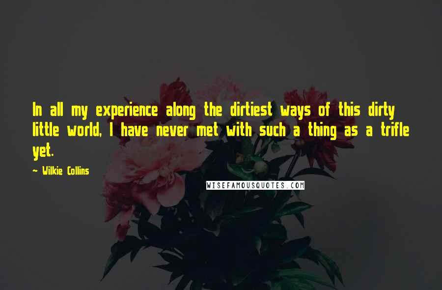 Wilkie Collins Quotes: In all my experience along the dirtiest ways of this dirty little world, I have never met with such a thing as a trifle yet.