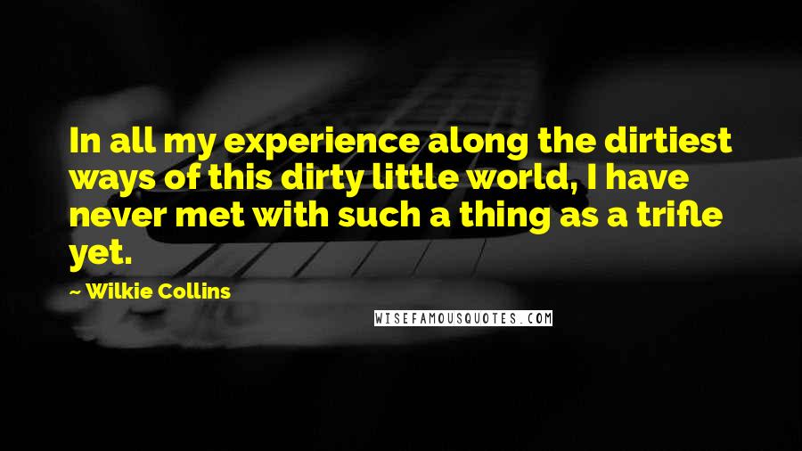 Wilkie Collins Quotes: In all my experience along the dirtiest ways of this dirty little world, I have never met with such a thing as a trifle yet.