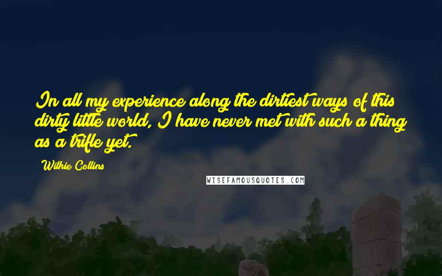 Wilkie Collins Quotes: In all my experience along the dirtiest ways of this dirty little world, I have never met with such a thing as a trifle yet.
