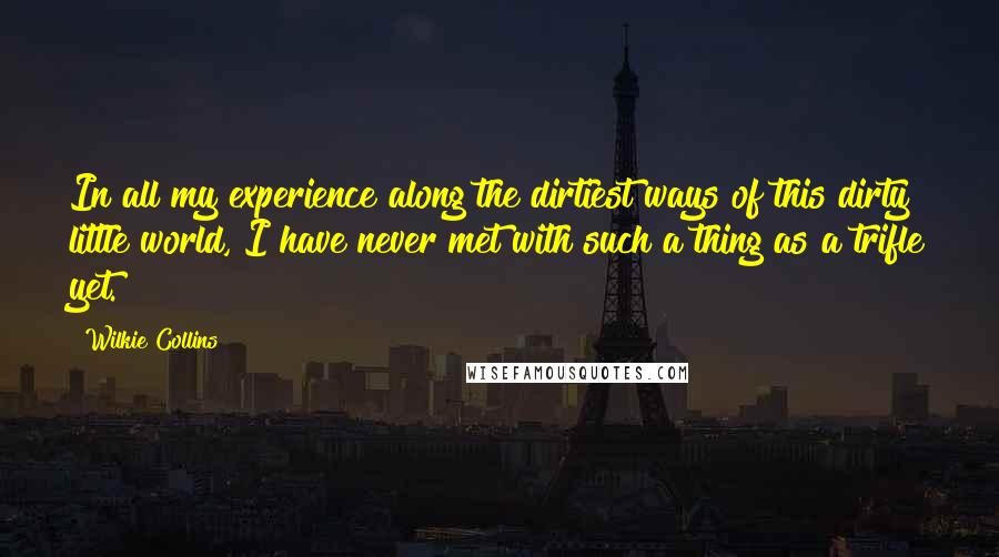 Wilkie Collins Quotes: In all my experience along the dirtiest ways of this dirty little world, I have never met with such a thing as a trifle yet.