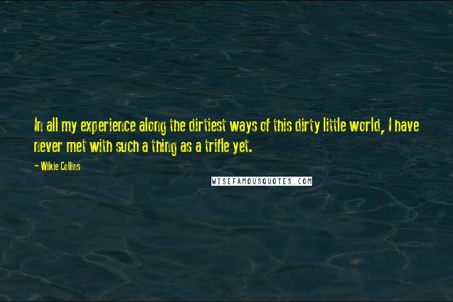 Wilkie Collins Quotes: In all my experience along the dirtiest ways of this dirty little world, I have never met with such a thing as a trifle yet.