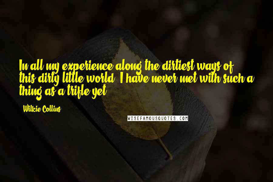 Wilkie Collins Quotes: In all my experience along the dirtiest ways of this dirty little world, I have never met with such a thing as a trifle yet.