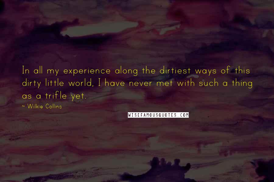 Wilkie Collins Quotes: In all my experience along the dirtiest ways of this dirty little world, I have never met with such a thing as a trifle yet.