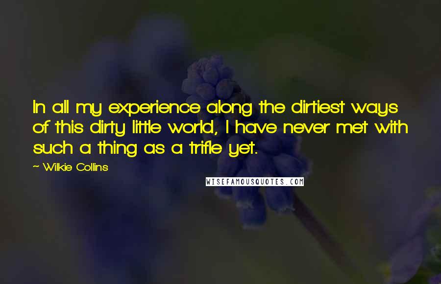 Wilkie Collins Quotes: In all my experience along the dirtiest ways of this dirty little world, I have never met with such a thing as a trifle yet.