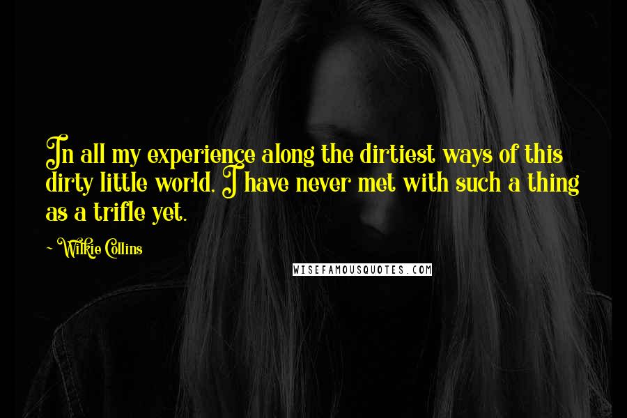 Wilkie Collins Quotes: In all my experience along the dirtiest ways of this dirty little world, I have never met with such a thing as a trifle yet.
