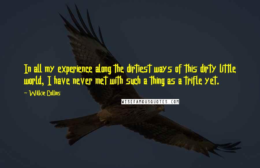 Wilkie Collins Quotes: In all my experience along the dirtiest ways of this dirty little world, I have never met with such a thing as a trifle yet.