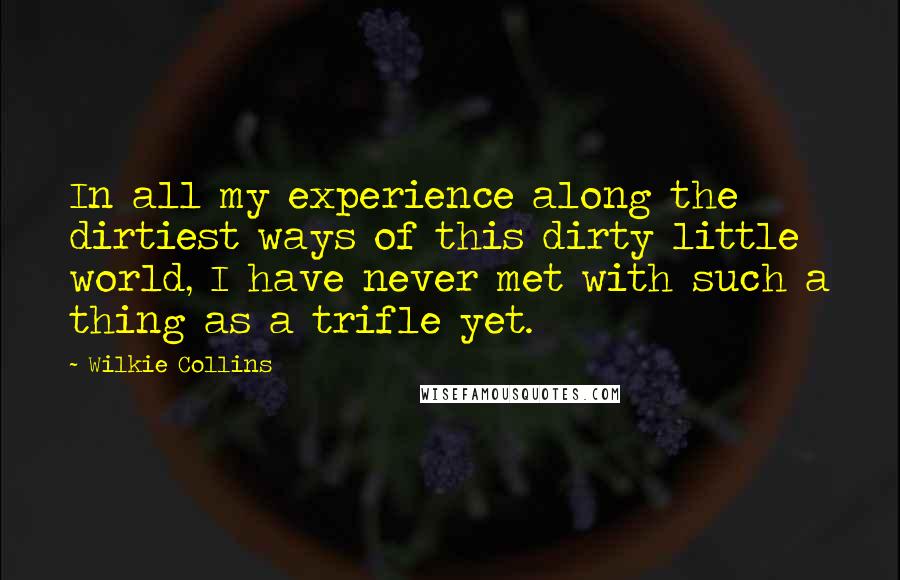 Wilkie Collins Quotes: In all my experience along the dirtiest ways of this dirty little world, I have never met with such a thing as a trifle yet.