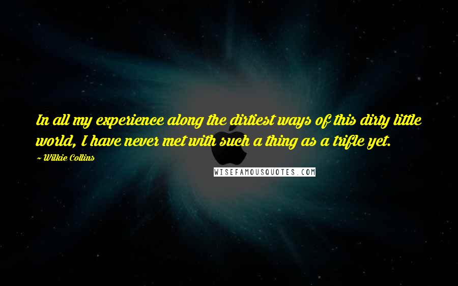 Wilkie Collins Quotes: In all my experience along the dirtiest ways of this dirty little world, I have never met with such a thing as a trifle yet.