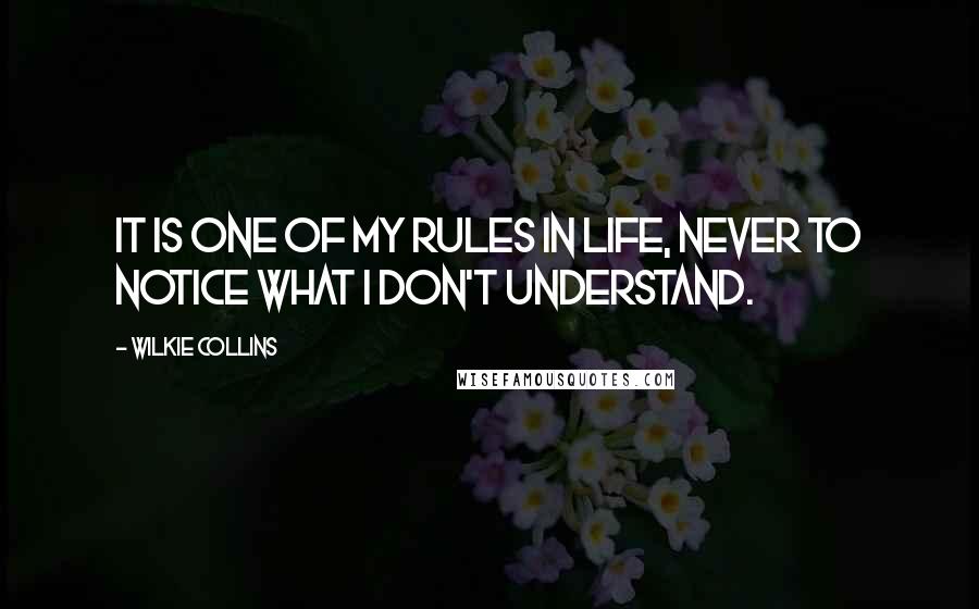 Wilkie Collins Quotes: It is one of my rules in life, never to notice what I don't understand.