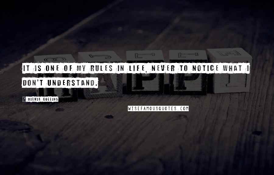 Wilkie Collins Quotes: It is one of my rules in life, never to notice what I don't understand.